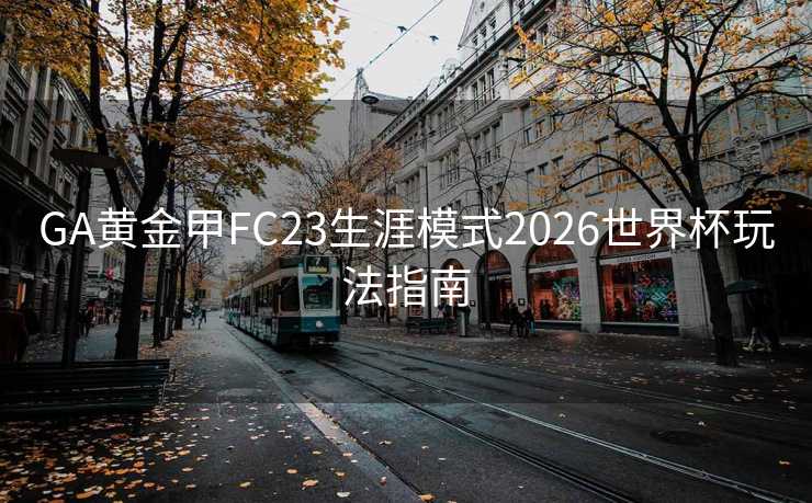 GA黄金甲FC23生涯模式2026世界杯玩法指南 GA黄金甲FC23生涯模式2026世界杯玩法指南