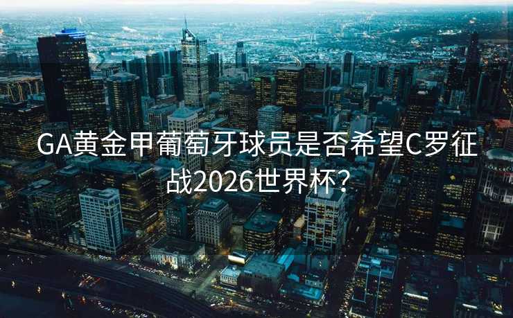 GA黄金甲葡萄牙球员是否希望C罗征战2026世界杯？