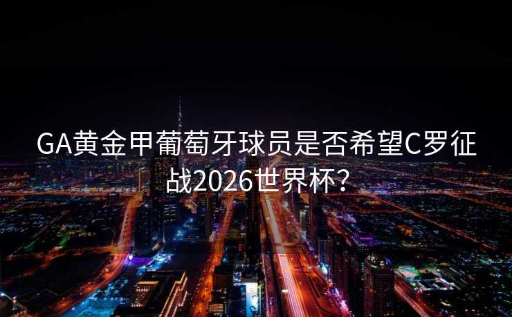 GA黄金甲葡萄牙球员是否希望C罗征战2026世界杯? GA黄金甲葡萄牙球员是否希望C罗征战2026世界杯?