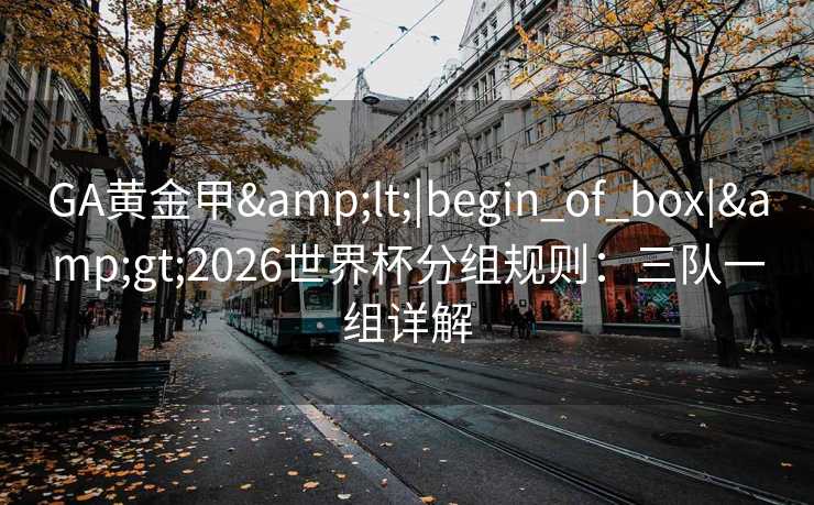 GA黄金甲<|begin_of_box|>2026世界杯分组规则：三队一组详解
