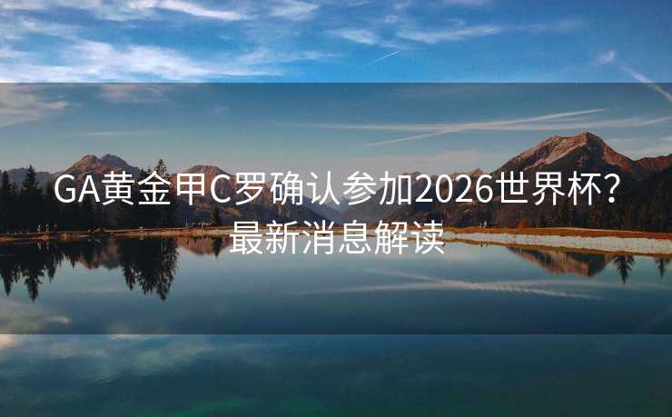 GA黄金甲C罗确认参加2026世界杯?最新消息解读 GA黄金甲C罗确认参加2026世界杯?最新消息解读
