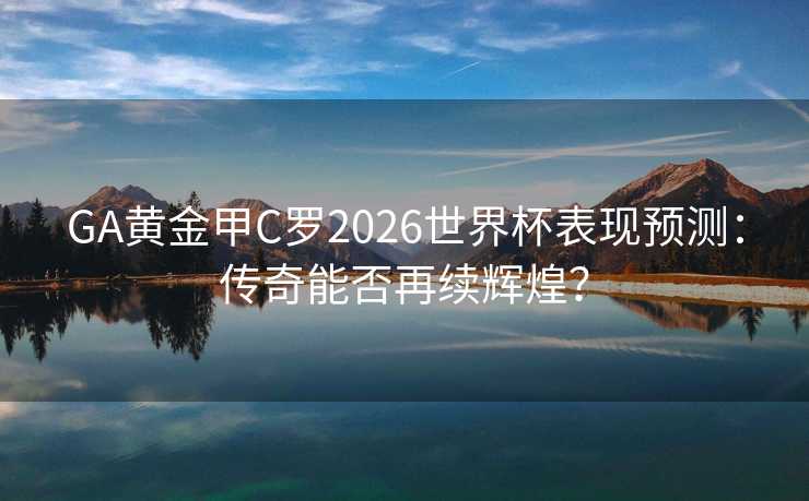 GA黄金甲C罗2026世界杯表现预测：传奇能否再续辉煌？