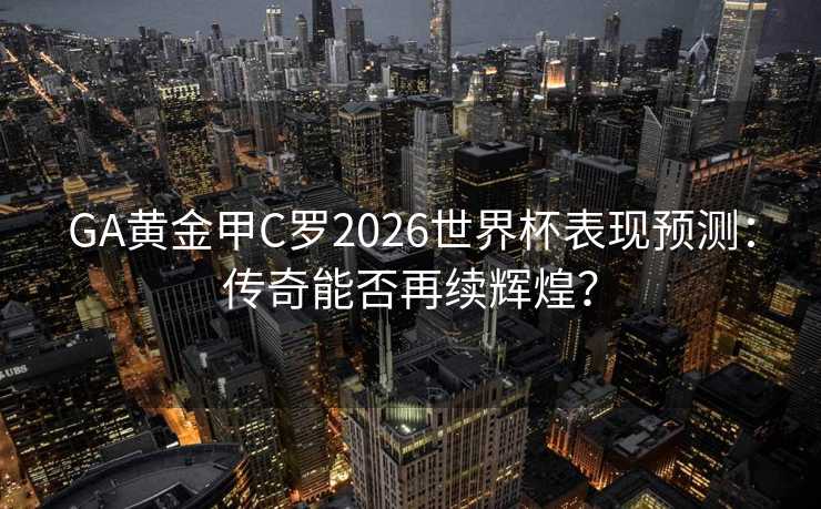 GA黄金甲C罗2026世界杯表现预测:传奇能否再续辉煌? GA黄金甲C罗2026世界杯表现预测:传奇能否再续辉煌?