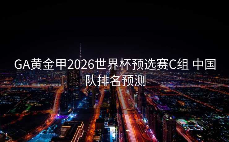 GA黄金甲2026世界杯预选赛C组 中国队排名预测 GA黄金甲2026世界杯预选赛C组 中国队排名预测