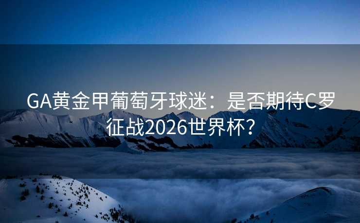 GA黄金甲葡萄牙球迷:是否期待C罗征战2026世界杯? GA黄金甲葡萄牙球迷:是否期待C罗征战2026世界杯?